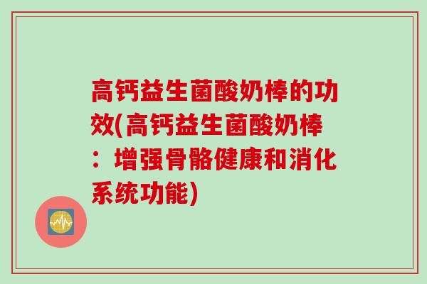 高钙益生菌酸奶棒的功效(高钙益生菌酸奶棒：增强骨骼健康和消化系统功能)