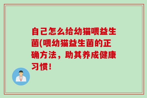 自己怎么给幼猫喂益生菌(喂幼猫益生菌的正确方法，助其养成健康习惯！