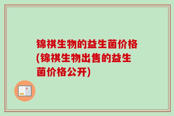 锦祺生物的益生菌价格(锦祺生物出售的益生菌价格公开) 锦祺生物的益生菌价格(锦祺生物出售的益生菌价格公开)