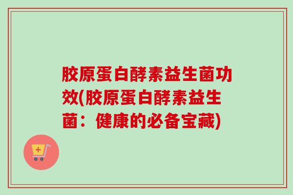 胶原蛋白酵素益生菌功效(胶原蛋白酵素益生菌：健康的必备宝藏)