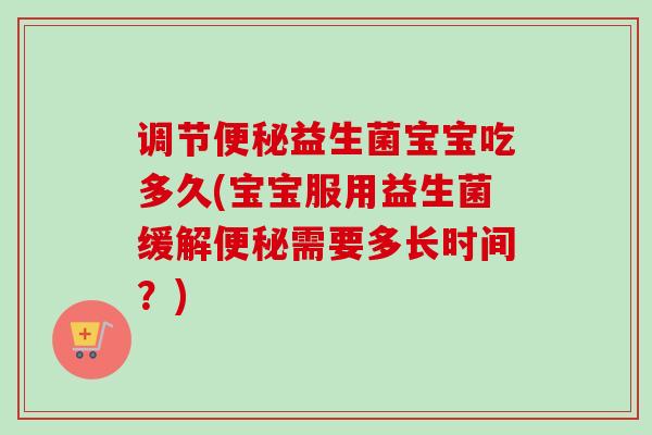 调节益生菌宝宝吃多久(宝宝服用益生菌缓解需要多长时间？)