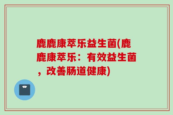 鹿鹿康萃乐益生菌(鹿鹿康萃乐：有效益生菌，改善肠道健康)