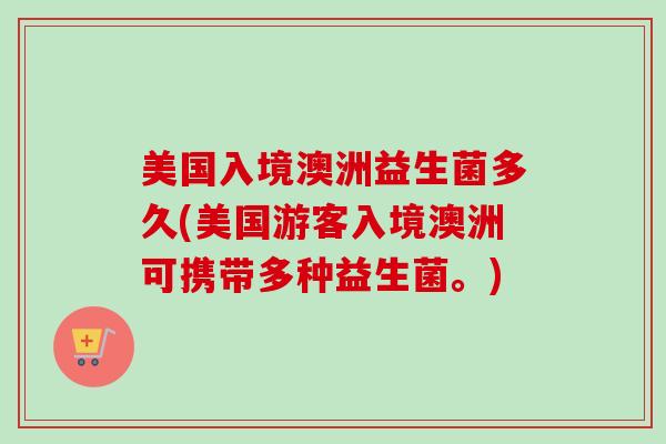 美国入境澳洲益生菌多久(美国游客入境澳洲可携带多种益生菌。)
