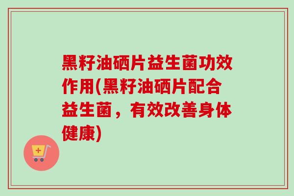黑籽油硒片益生菌功效作用(黑籽油硒片配合益生菌,有效改善身体健康) 黑籽油硒片益生菌功效作用(黑籽油硒片配合益生菌,有效改善身体健康)