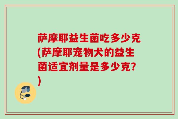 萨摩耶益生菌吃多少克(萨摩耶宠物犬的益生菌适宜剂量是多少克？)