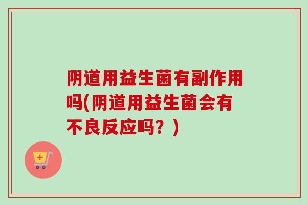 用益生菌有副作用吗(用益生菌会有不良反应吗？)