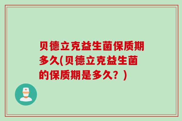 贝德立克益生菌保质期多久(贝德立克益生菌的保质期是多久?) 贝德立克益生菌保质期多久(贝德立克益生菌的保质期是多久?)