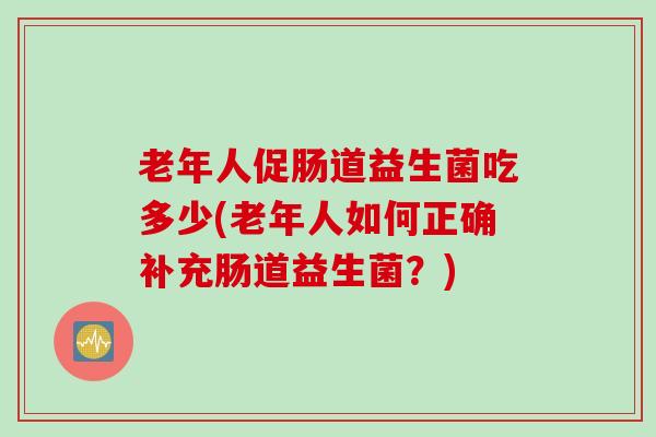 老年人促肠道益生菌吃多少(老年人如何正确补充肠道益生菌？)