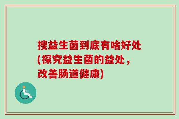 搜益生菌到底有啥好处(探究益生菌的益处,改善肠道健康) 搜益生菌到底有啥好处(探究益生菌的益处,改善肠道健康)