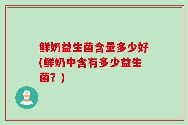 鲜奶益生菌含量多少好(鲜奶中含有多少益生菌？)