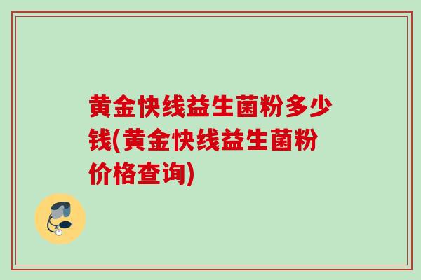黄金快线益生菌粉多少钱(黄金快线益生菌粉价格查询) 黄金快线益生菌粉多少钱(黄金快线益生菌粉价格查询)