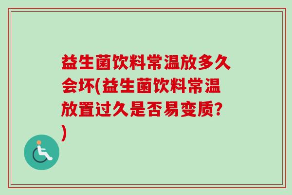 益生菌饮料常温放多久会坏(益生菌饮料常温放置过久是否易变质？)
