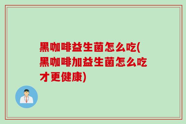 黑咖啡益生菌怎么吃(黑咖啡加益生菌怎么吃才更健康)