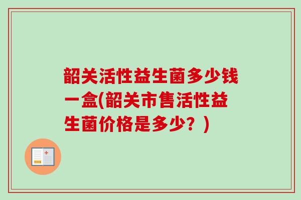韶关活性益生菌多少钱一盒(韶关市售活性益生菌价格是多少?) 韶关活性益生菌多少钱一盒(韶关市售活性益生菌价格是多少?)