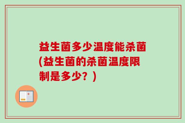 益生菌多少温度能杀菌(益生菌的杀菌温度限制是多少？)