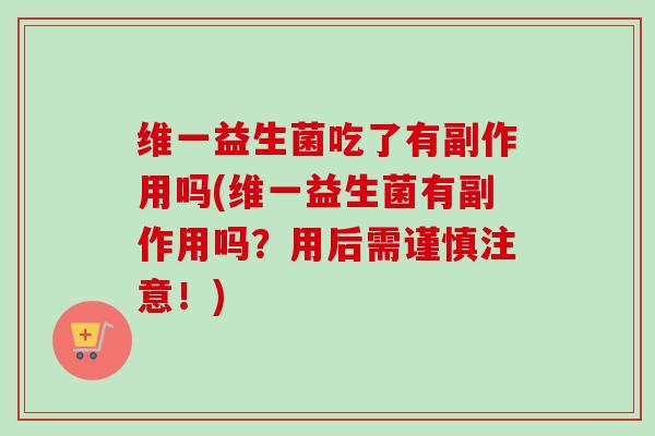 维一益生菌吃了有副作用吗(维一益生菌有副作用吗?用后需谨慎注意!) 维一益生菌吃了有副作用吗(维一益生菌有副作用吗?用后需谨慎注意!)