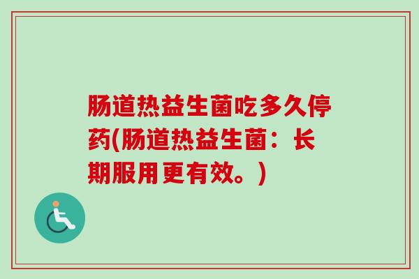 肠道热益生菌吃多久停药(肠道热益生菌:长期服用更有效。) 肠道热益生菌吃多久停药(肠道热益生菌:长期服用更有效。)