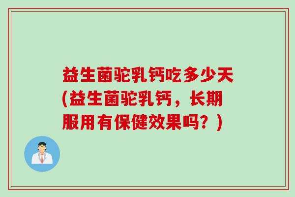 益生菌驼乳钙吃多少天(益生菌驼乳钙,长期服用有保健效果吗?) 益生菌驼乳钙吃多少天(益生菌驼乳钙,长期服用有保健效果吗?)
