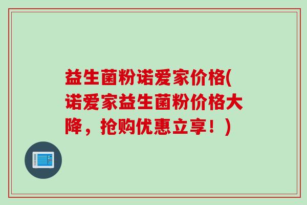 益生菌粉诺爱家价格(诺爱家益生菌粉价格大降,抢购优惠立享!) 益生菌粉诺爱家价格(诺爱家益生菌粉价格大降,抢购优惠立享!)