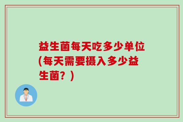 益生菌每天吃多少单位(每天需要摄入多少益生菌？)