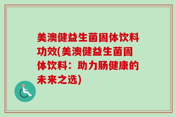 美澳健益生菌固体饮料功效(美澳健益生菌固体饮料:助力肠健康的未来之选) 美澳健益生菌固体饮料功效(美澳健益生菌固体饮料:助力肠健康的未来之选)