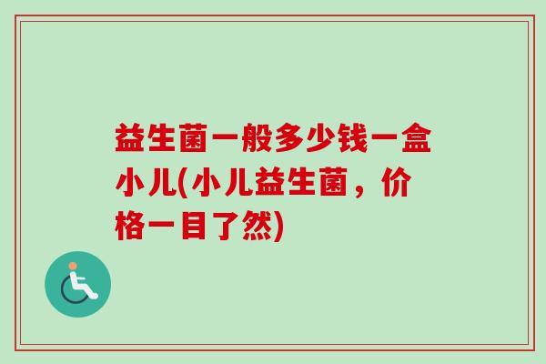 益生菌一般多少钱一盒小儿(小儿益生菌，价格一目了然)