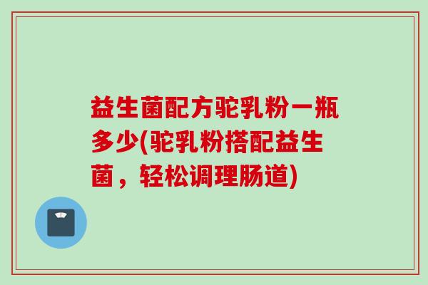 益生菌配方驼乳粉一瓶多少(驼乳粉搭配益生菌，轻松调理肠道)