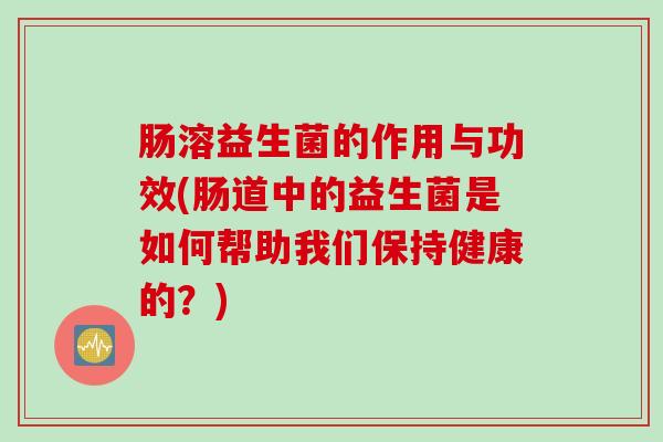 肠溶益生菌的作用与功效(肠道中的益生菌是如何帮助我们保持健康的？)