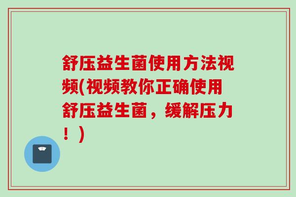 舒压益生菌使用方法视频(视频教你正确使用舒压益生菌,缓解压力!) 舒压益生菌使用方法视频(视频教你正确使用舒压益生菌,缓解压力!)