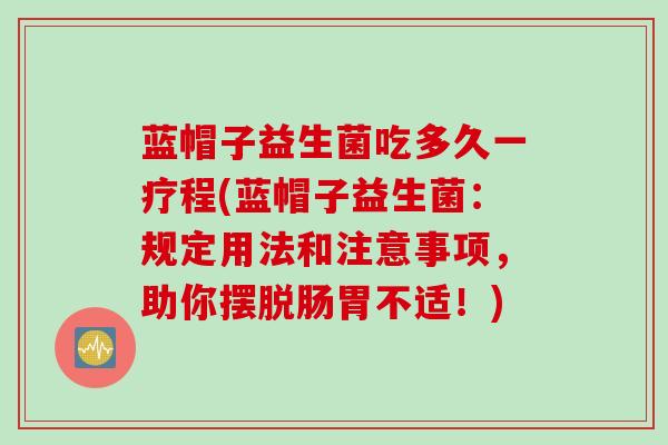蓝帽子益生菌吃多久一疗程(蓝帽子益生菌:规定用法和注意事项,助你摆脱肠胃不适!) 蓝帽子益生菌吃多久一疗程(蓝帽子益生菌:规定用法和注意事项,助你摆脱肠胃不适!)