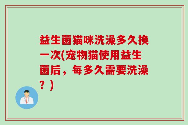 益生菌猫咪洗澡多久换一次(宠物猫使用益生菌后，每多久需要洗澡？)