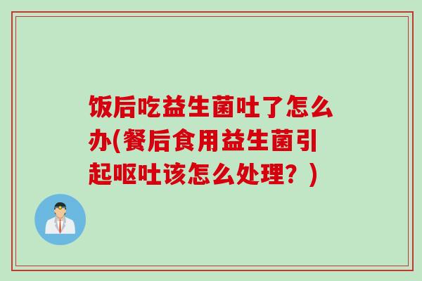 饭后吃益生菌吐了怎么办(餐后食用益生菌引起呕吐该怎么处理？)