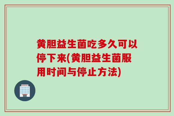 黄胆益生菌吃多久可以停下来(黄胆益生菌服用时间与停止方法)