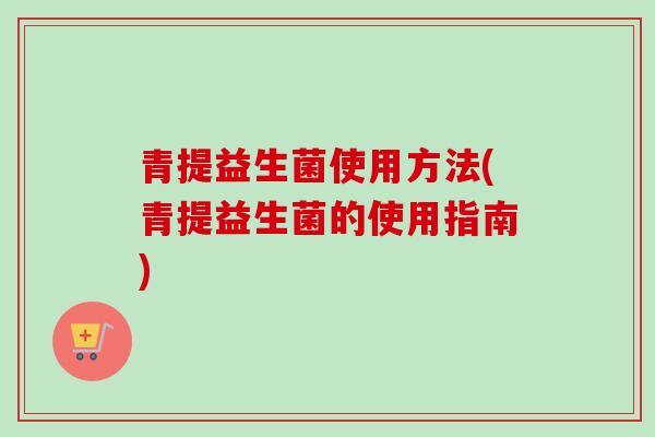 青提益生菌使用方法(青提益生菌的使用指南) 青提益生菌使用方法(青提益生菌的使用指南)