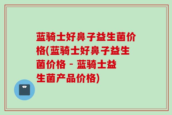 蓝骑士好鼻子益生菌价格(蓝骑士好鼻子益生菌价格 - 蓝骑士益生菌产品价格)