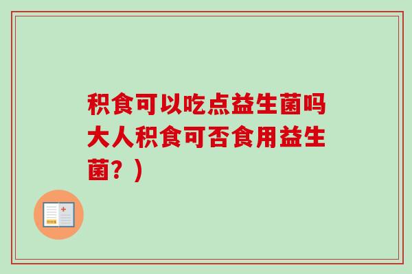 积食可以吃点益生菌吗大人积食可否食用益生菌？)