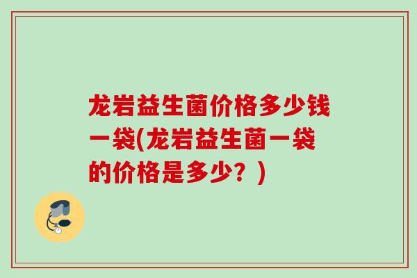 龙岩益生菌价格多少钱一袋(龙岩益生菌一袋的价格是多少？)