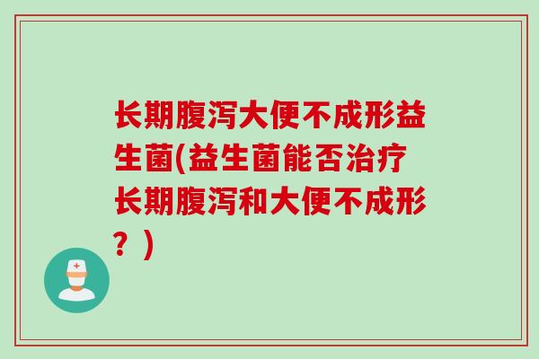 长期大便不成形益生菌(益生菌能否长期和大便不成形？)