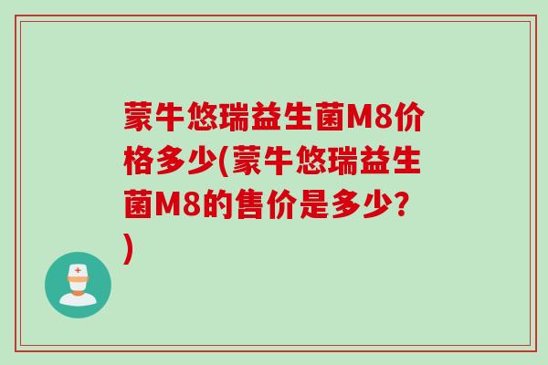 蒙牛悠瑞益生菌M8价格多少(蒙牛悠瑞益生菌M8的售价是多少?) 蒙牛悠瑞益生菌M8价格多少(蒙牛悠瑞益生菌M8的售价是多少?)