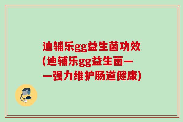 迪辅乐gg益生菌功效(迪辅乐gg益生菌——强力维护肠道健康) 迪辅乐gg益生菌功效(迪辅乐gg益生菌——强力维护肠道健康)