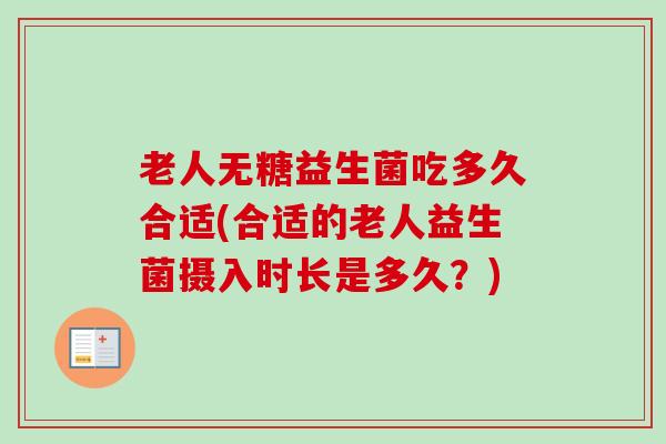 老人无糖益生菌吃多久合适(合适的老人益生菌摄入时长是多久?) 老人无糖益生菌吃多久合适(合适的老人益生菌摄入时长是多久?)