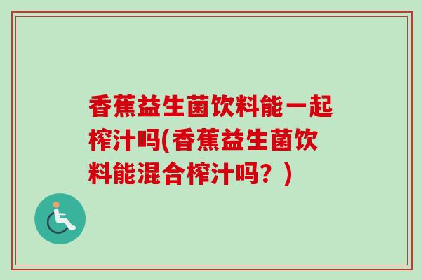 香蕉益生菌饮料能一起榨汁吗(香蕉益生菌饮料能混合榨汁吗？)