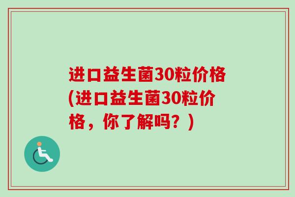 进口益生菌30粒价格(进口益生菌30粒价格，你了解吗？)