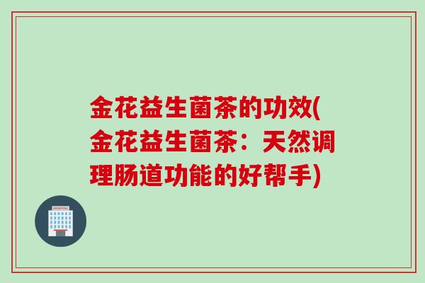金花益生菌茶的功效(金花益生菌茶：天然调理肠道功能的好帮手)