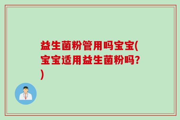 益生菌粉管用吗宝宝(宝宝适用益生菌粉吗?) 益生菌粉管用吗宝宝(宝宝适用益生菌粉吗?)
