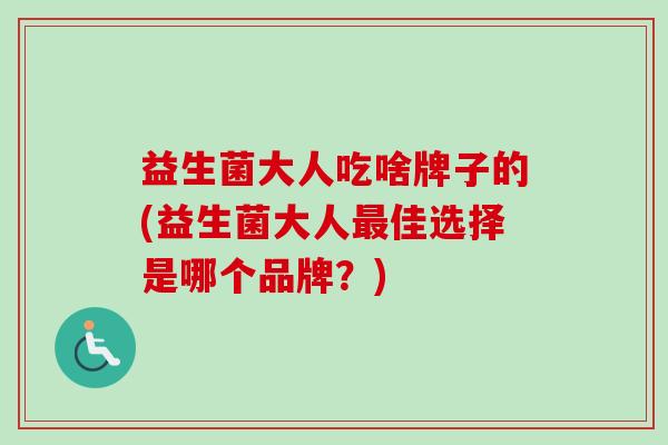 益生菌大人吃啥牌子的(益生菌大人佳选择是哪个品牌?) 益生菌大人吃啥牌子的(益生菌大人佳选择是哪个品牌?)