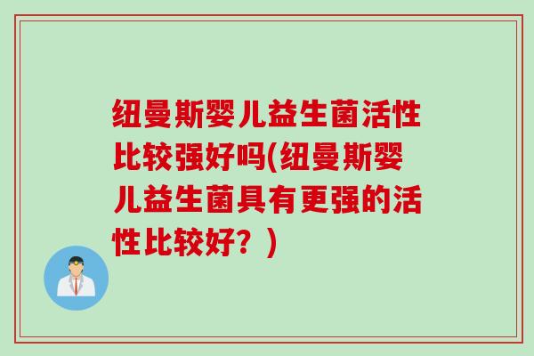 纽曼斯婴儿益生菌活性比较强好吗(纽曼斯婴儿益生菌具有更强的活性比较好?) 纽曼斯婴儿益生菌活性比较强好吗(纽曼斯婴儿益生菌具有更强的活性比较好?)