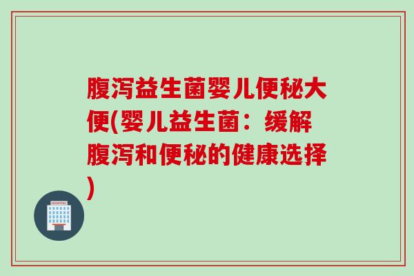 腹泻益生菌婴儿便秘大便(婴儿益生菌：缓解腹泻和便秘的健康选择)