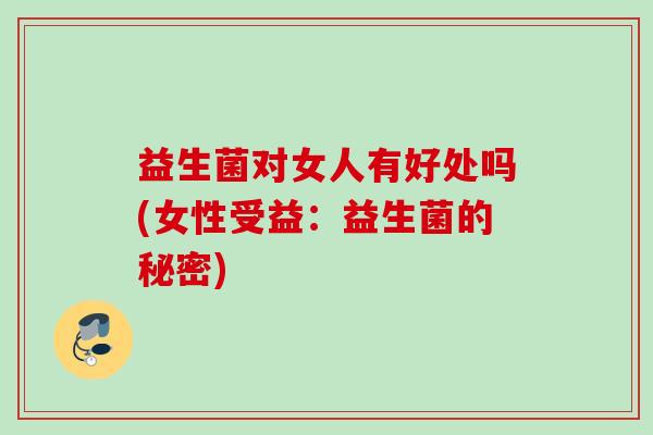 益生菌对女人有好处吗(女性受益:益生菌的秘密) 益生菌对女人有好处吗(女性受益:益生菌的秘密)