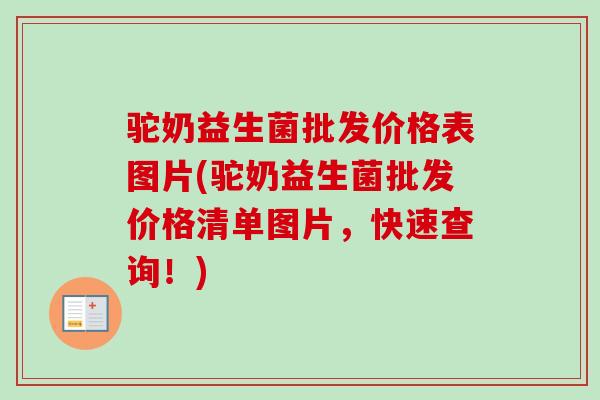 驼奶益生菌批发价格表图片(驼奶益生菌批发价格清单图片，快速查询！)